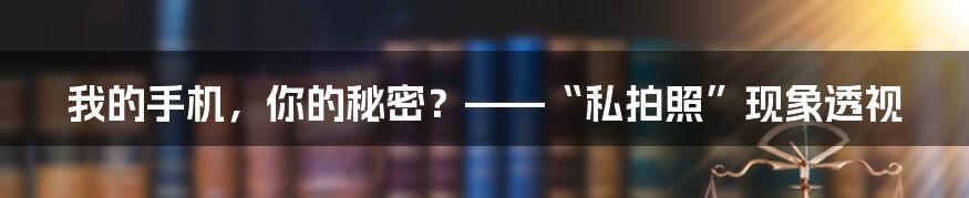 我的手机，你的秘密？——“私拍照”现象透视