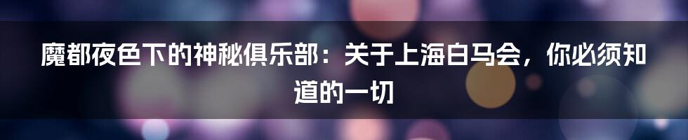 魔都夜色下的神秘俱乐部：关于上海白马会，你必须知道的一切