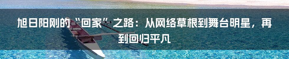 旭日阳刚的“回家”之路：从网络草根到舞台明星，再到回归平凡