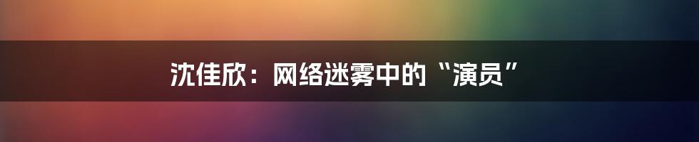 沈佳欣：网络迷雾中的“演员”