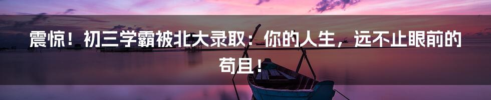震惊！初三学霸被北大录取：你的人生，远不止眼前的苟且！