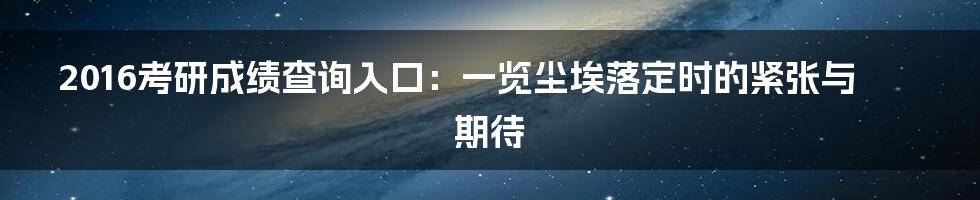 2016考研成绩查询入口：一览尘埃落定时的紧张与期待