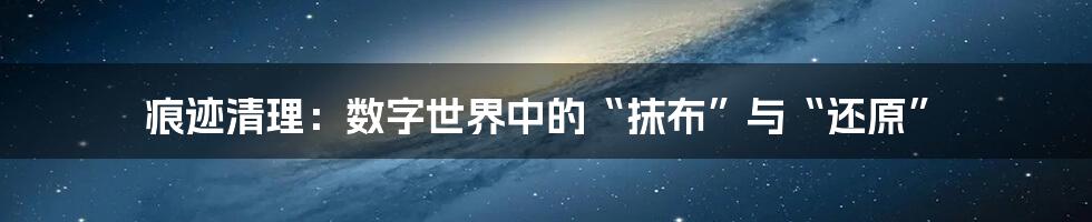 痕迹清理：数字世界中的“抹布”与“还原”