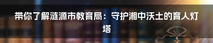 带你了解涟源市教育局：守护湘中沃土的育人灯塔
