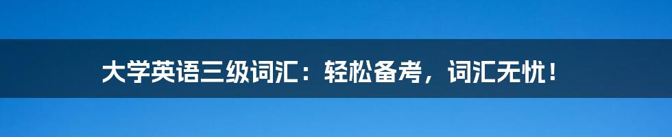 大学英语三级词汇:轻松备考,词汇无忧!