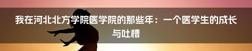 我在河北北方学院医学院的那些年：一个医学生的成长与吐槽