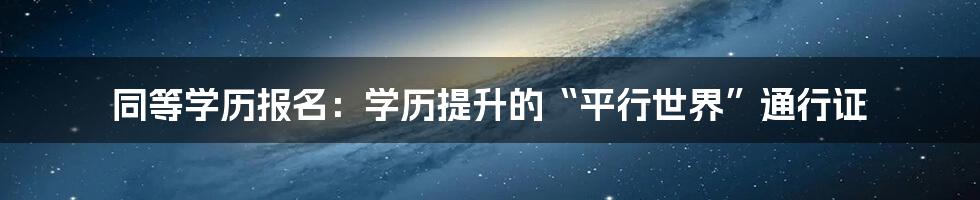 同等学历报名：学历提升的“平行世界”通行证