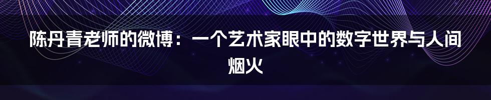 陈丹青老师的微博：一个艺术家眼中的数字世界与人间烟火