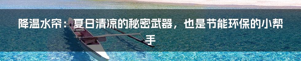 降温水帘:夏日清凉的秘密武器,也是节能环保的小帮手