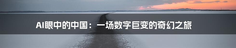 AI眼中的中国:一场数字巨变的奇幻之旅