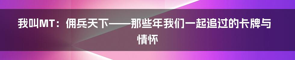 我叫MT:佣兵天下——那些年我们一起追过的卡牌与情怀