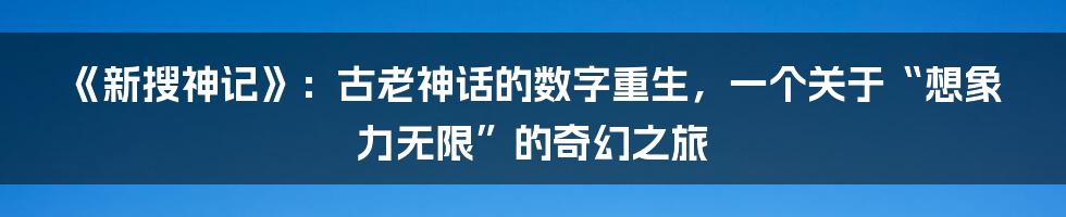 《新搜神记》:古老神话的数字重生,一个关于“想象力无限”的奇幻之旅