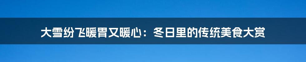 大雪纷飞暖胃又暖心:冬日里的传统美食大赏