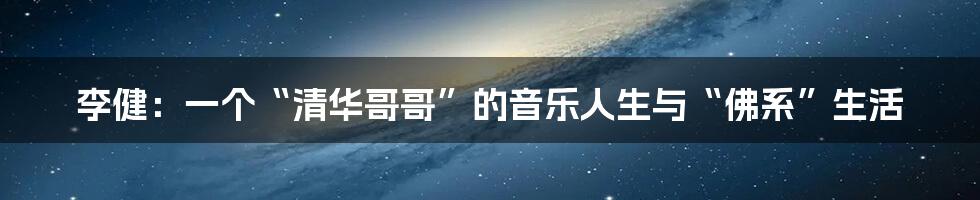 李健：一个“清华哥哥”的音乐人生与“佛系”生活