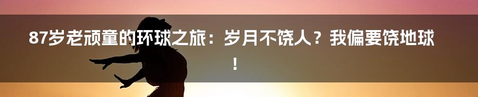 87岁老顽童的环球之旅：岁月不饶人？我偏要饶地球！