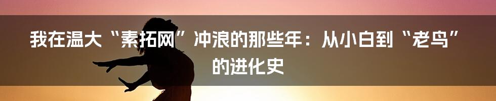 我在温大“素拓网”冲浪的那些年:从小白到“老鸟”的进化史