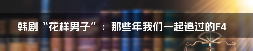 韩剧“花样男子”：那些年我们一起追过的F4