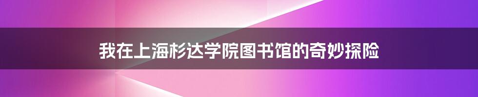 我在上海杉达学院图书馆的奇妙探险