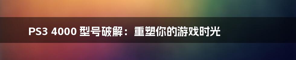 PS3 4000 型号破解：重塑你的游戏时光