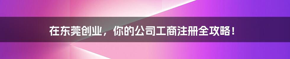 在东莞创业，你的公司工商注册全攻略！