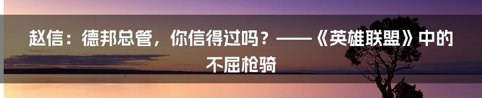 赵信:德邦总管,你信得过吗?——《英雄联盟》中的不屈枪骑