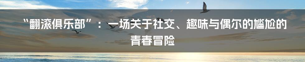“翻滚俱乐部”：一场关于社交、趣味与偶尔的尴尬的青春冒险