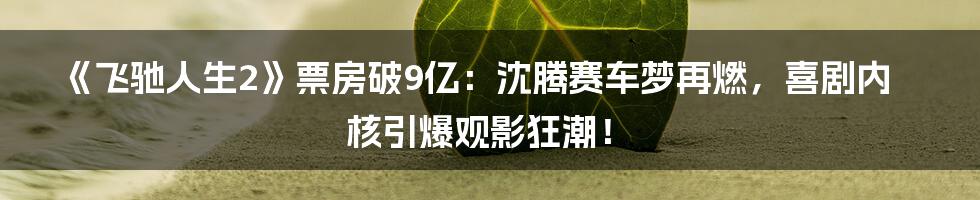 《飞驰人生2》票房破9亿：沈腾赛车梦再燃，喜剧内核引爆观影狂潮！