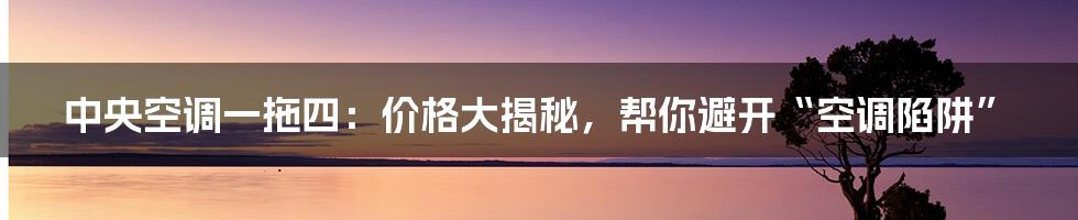 中央空调一拖四:价格大揭秘,帮你避开“空调陷阱”