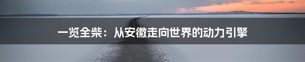 一览全柴:从安徽走向世界的动力引擎