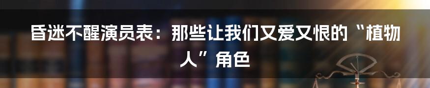昏迷不醒演员表：那些让我们又爱又恨的“植物人”角色