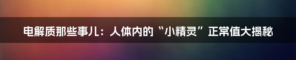 电解质那些事儿:人体内的“小精灵”正常值大揭秘