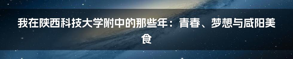 我在陕西科技大学附中的那些年：青春、梦想与咸阳美食