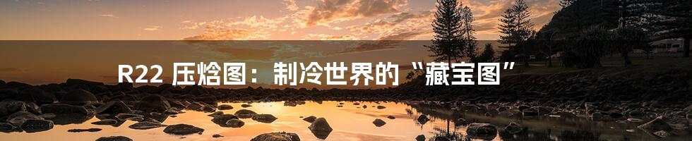 R22 压焓图:制冷世界的“藏宝图”