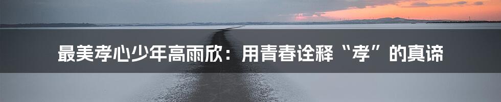 最美孝心少年高雨欣:用青春诠释“孝”的真谛