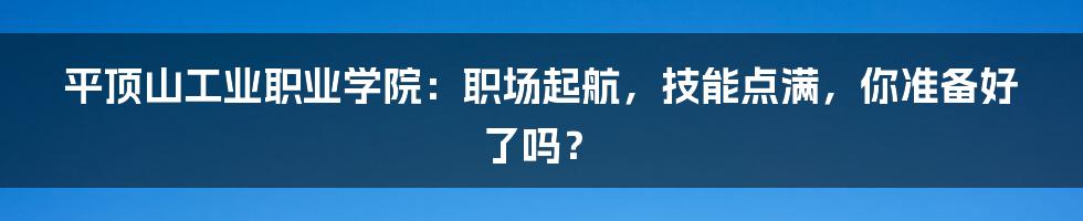 平顶山工业职业学院：职场起航，技能点满，你准备好了吗？