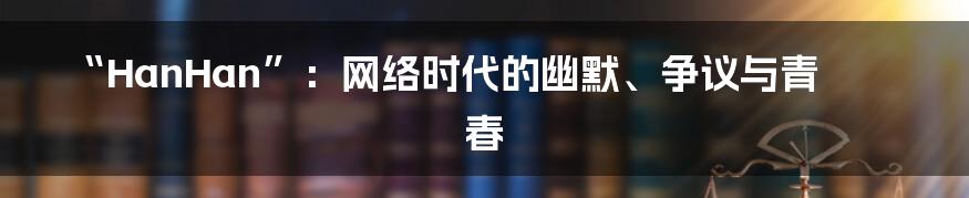 “HanHan”：网络时代的幽默、争议与青春