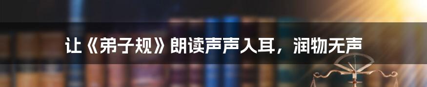 让《弟子规》朗读声声入耳,润物无声