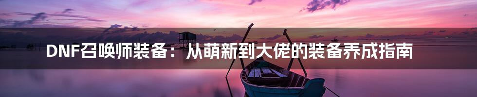 DNF召唤师装备：从萌新到大佬的装备养成指南