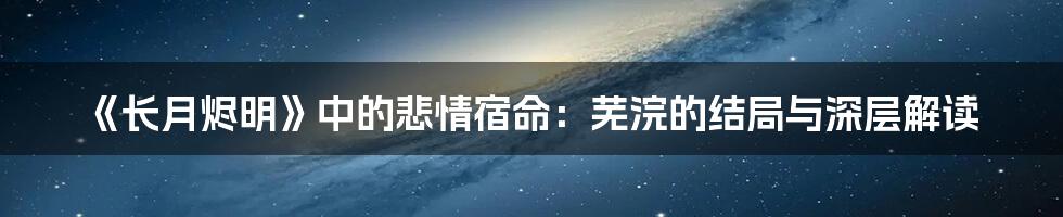 《长月烬明》中的悲情宿命：芜浣的结局与深层解读