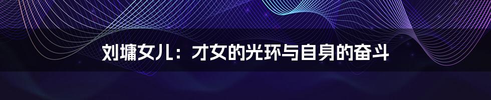 刘墉女儿：才女的光环与自身的奋斗