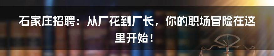石家庄招聘:从厂花到厂长,你的职场冒险在这里开始!