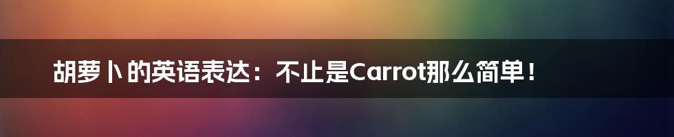 胡萝卜的英语表达：不止是Carrot那么简单！