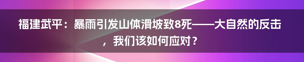 福建武平：暴雨引发山体滑坡致8死——大自然的反击，我们该如何应对？