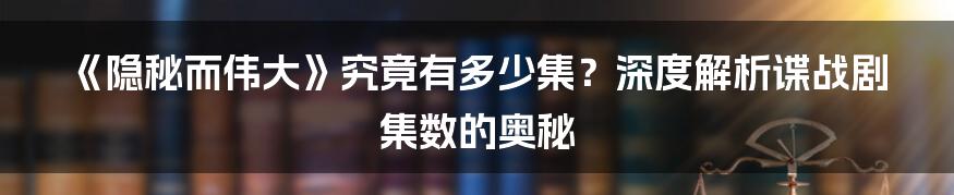《隐秘而伟大》究竟有多少集？深度解析谍战剧集数的奥秘