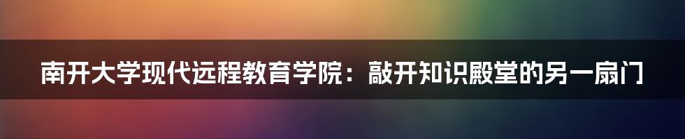 南开大学现代远程教育学院：敲开知识殿堂的另一扇门