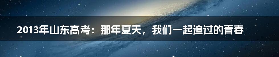 2013年山东高考：那年夏天，我们一起追过的青春
