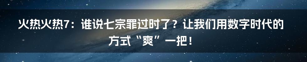 火热火热7：谁说七宗罪过时了？让我们用数字时代的方式“爽”一把！