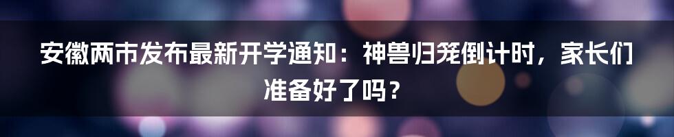 安徽两市发布最新开学通知：神兽归笼倒计时，家长们准备好了吗？