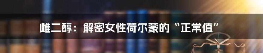 雌二醇:解密女性荷尔蒙的“正常值”