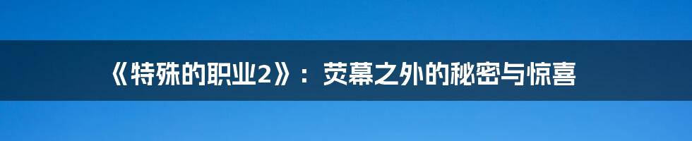 《特殊的职业2》：荧幕之外的秘密与惊喜